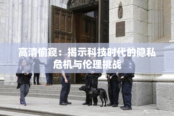 高清偷窥：揭示科技时代的隐私危机与伦理挑战