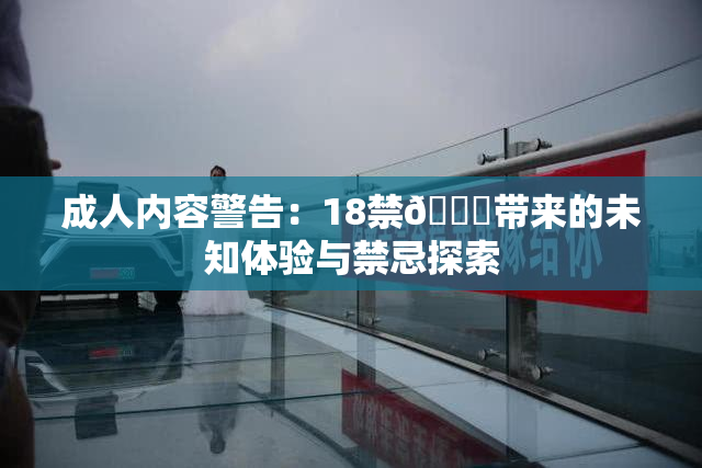 成人内容警告：18禁🍆带来的未知体验与禁忌探索
