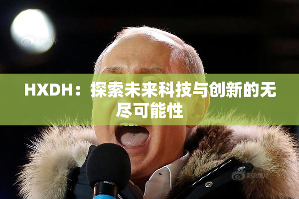 HXDH：探索未来科技与创新的无尽可能性