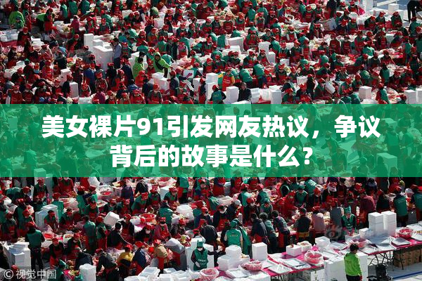 美女裸片91引发网友热议，争议背后的故事是什么？