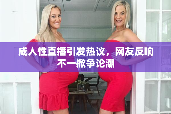 成人性直播引发热议，网友反响不一掀争论潮