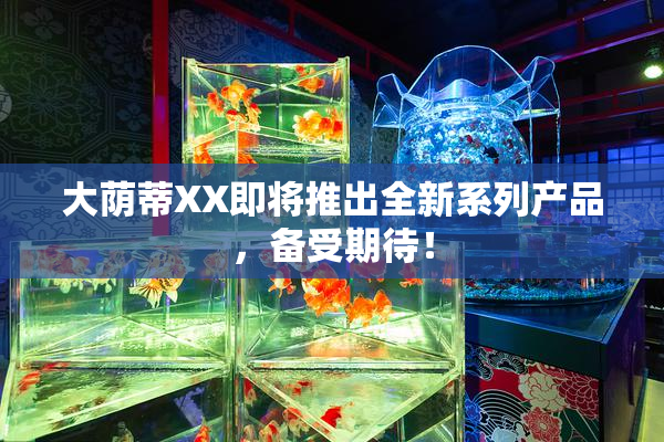 大荫蒂XX即将推出全新系列产品，备受期待！