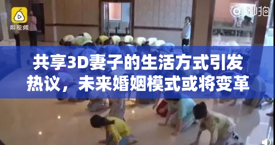 共享3D妻子的生活方式引发热议，未来婚姻模式或将变革