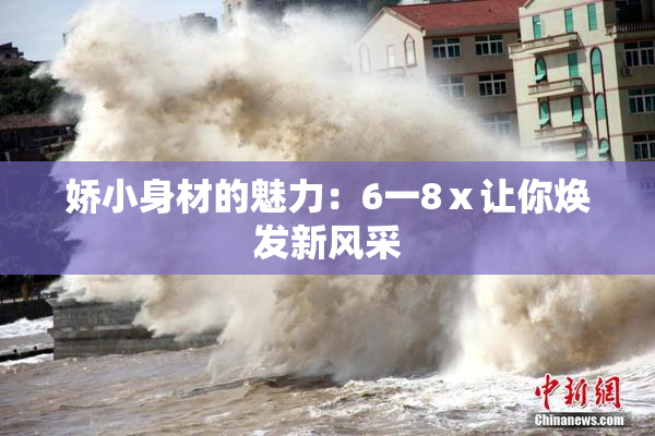 娇小身材的魅力：6一8ⅹ让你焕发新风采