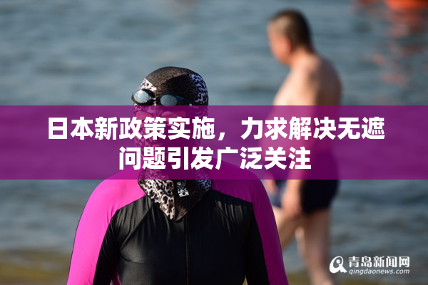 日本新政策实施，力求解决无遮问题引发广泛关注