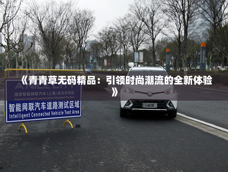 《青青草无码精品：引领时尚潮流的全新体验》