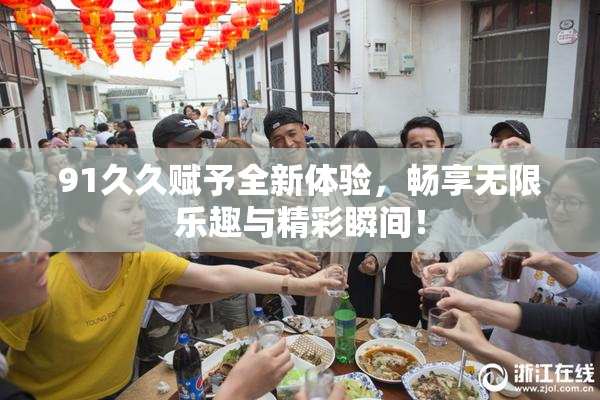 91久久赋予全新体验，畅享无限乐趣与精彩瞬间！