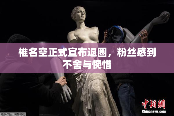 椎名空正式宣布退圈，粉丝感到不舍与惋惜