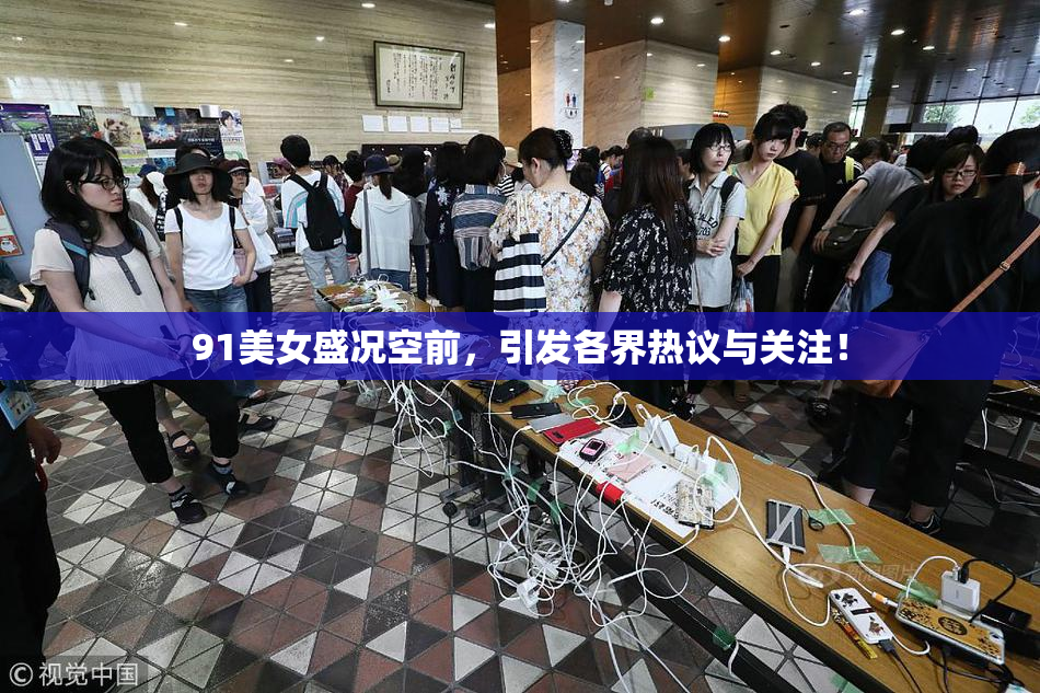 91美女盛况空前，引发各界热议与关注！