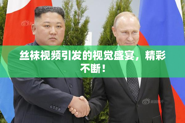 丝袜视频引发的视觉盛宴，精彩不断！