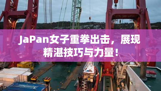 JaPan女子重拳出击，展现精湛技巧与力量！