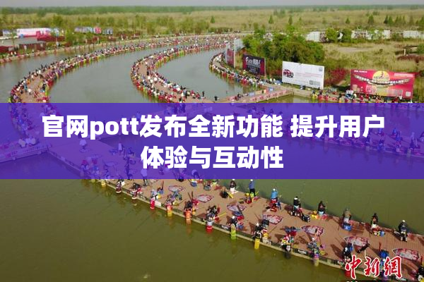 官网pott发布全新功能 提升用户体验与互动性