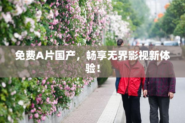 免费A片国产，畅享无界影视新体验！