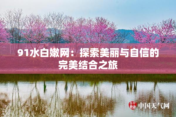 91水白嫩网：探索美丽与自信的完美结合之旅