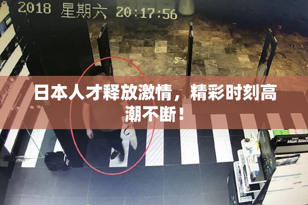 日本人才释放激情，精彩时刻高潮不断！