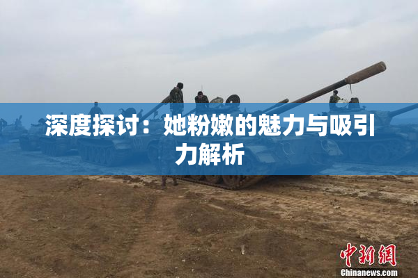深度探讨：她粉嫩的魅力与吸引力解析