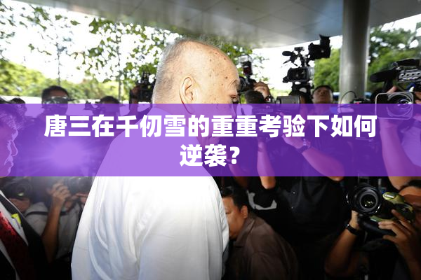 唐三在千仞雪的重重考验下如何逆袭？