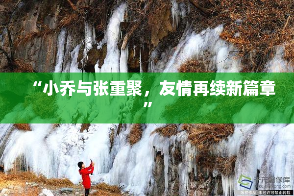“小乔与张重聚，友情再续新篇章”