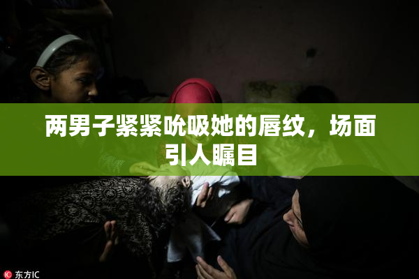 两男子紧紧吮吸她的唇纹，场面引人瞩目