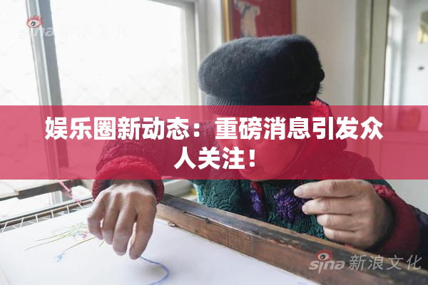 娱乐圈新动态：重磅消息引发众人关注！