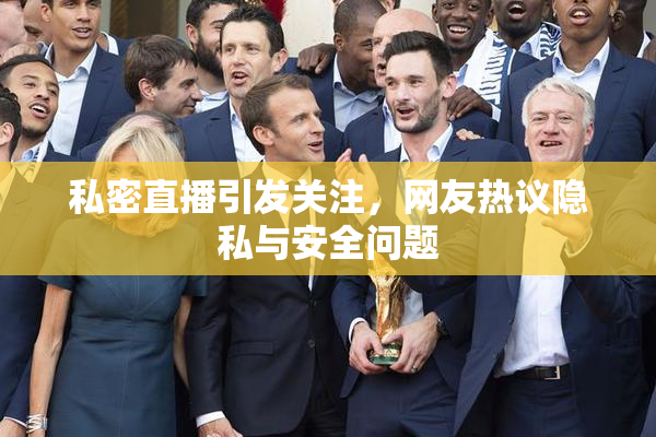 私密直播引发关注，网友热议隐私与安全问题
