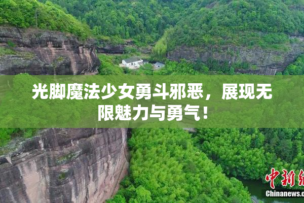 光脚魔法少女勇斗邪恶，展现无限魅力与勇气！