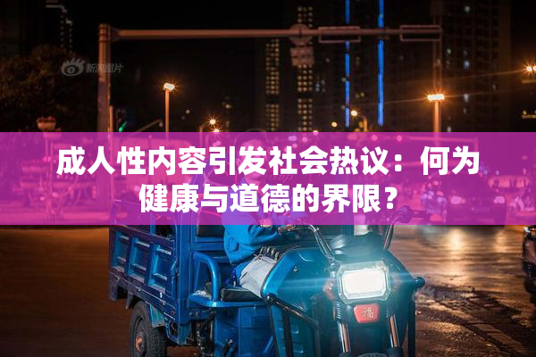 成人性内容引发社会热议：何为健康与道德的界限？