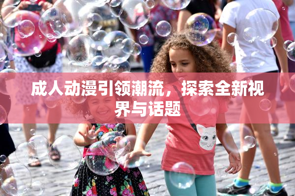 成人动漫引领潮流，探索全新视界与话题