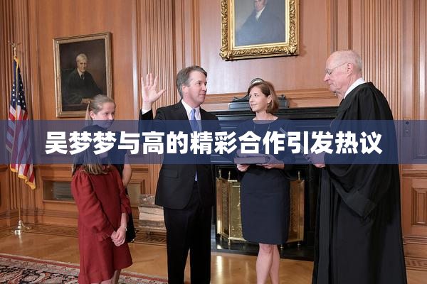 吴梦梦与高的精彩合作引发热议