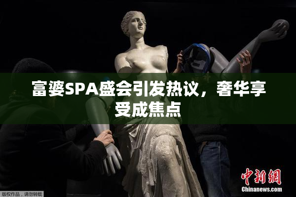 富婆SPA盛会引发热议，奢华享受成焦点