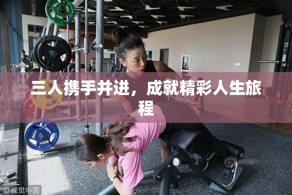 三人携手并进，成就精彩人生旅程