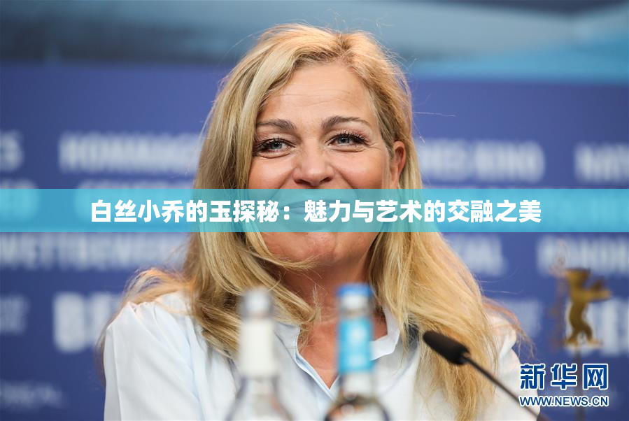 白丝小乔的玉探秘：魅力与艺术的交融之美