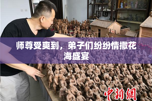 师尊受爽到，弟子们纷纷情撒花海盛宴