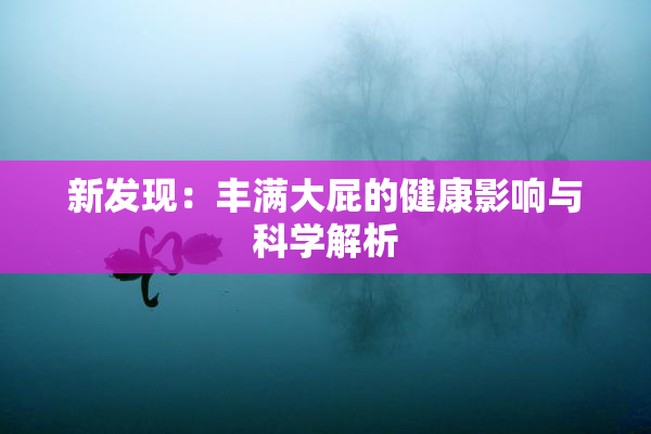 新发现：丰满大屁的健康影响与科学解析