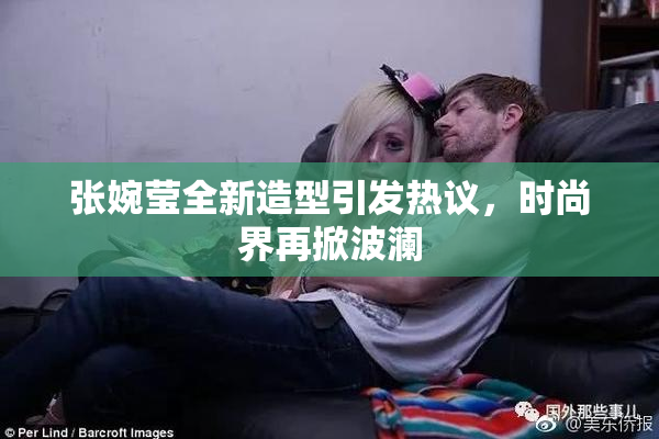 张婉莹全新造型引发热议，时尚界再掀波澜
