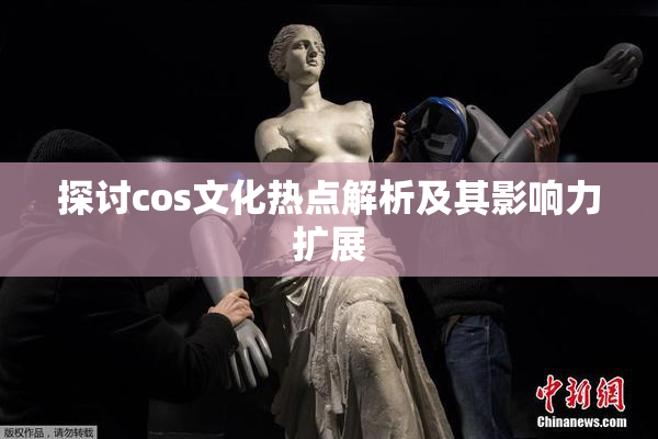 探讨cos文化热点解析及其影响力扩展