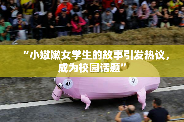 “小嫩嫩女学生的故事引发热议，成为校园话题”