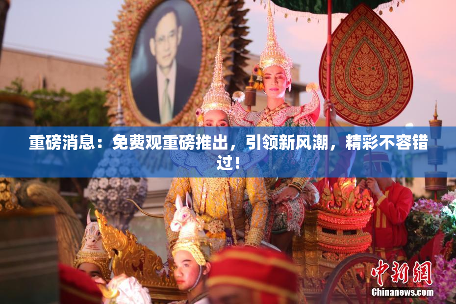 重磅消息：免费观重磅推出，引领新风潮，精彩不容错过！