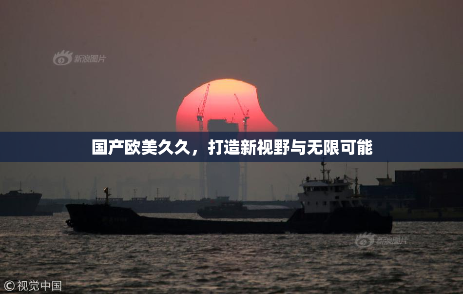 国产欧美久久，打造新视野与无限可能