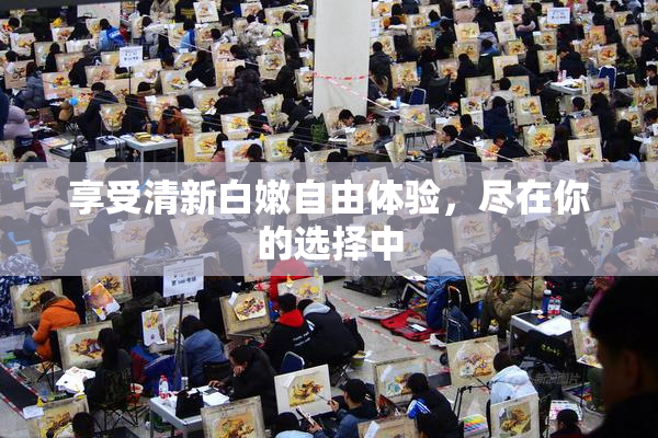享受清新白嫩自由体验，尽在你的选择中