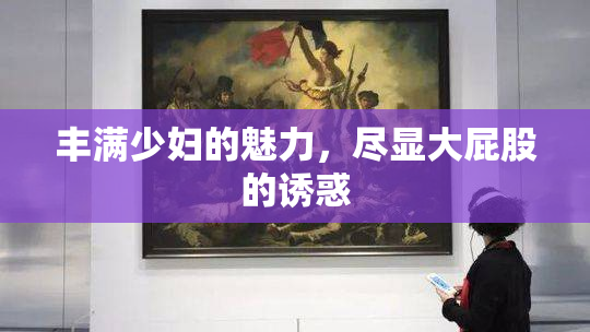丰满少妇的魅力，尽显大屁股的诱惑