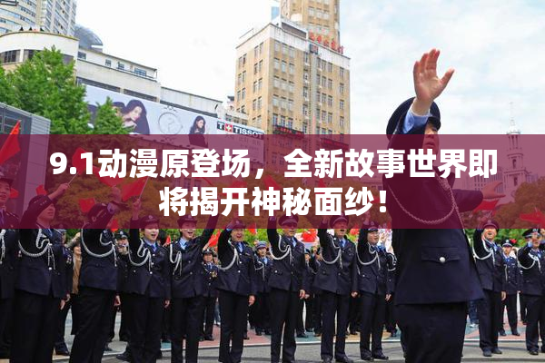 9.1动漫原登场，全新故事世界即将揭开神秘面纱！