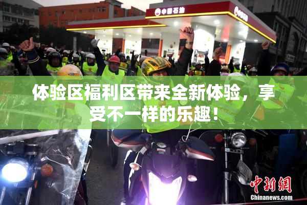 体验区福利区带来全新体验，享受不一样的乐趣！