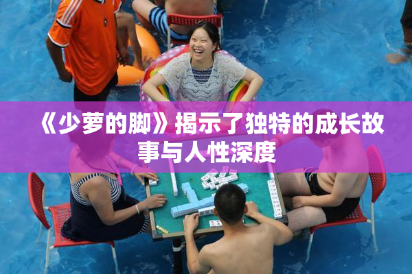 《少萝的脚》揭示了独特的成长故事与人性深度