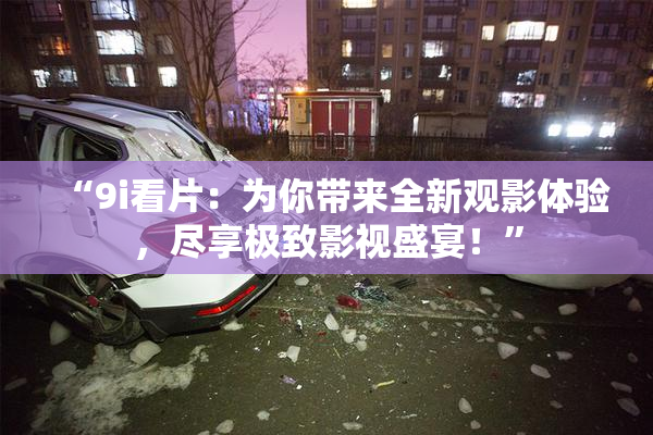 “9i看片：为你带来全新观影体验，尽享极致影视盛宴！”