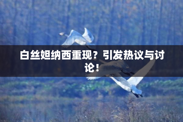 白丝妲纳西重现？引发热议与讨论！