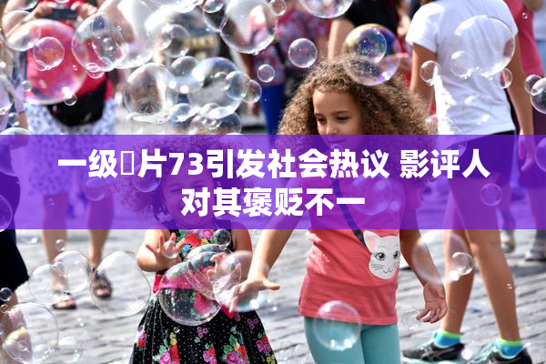 一级婬片73引发社会热议 影评人对其褒贬不一