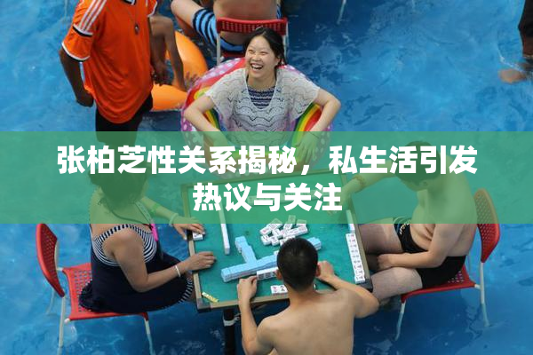 张柏芝性关系揭秘，私生活引发热议与关注