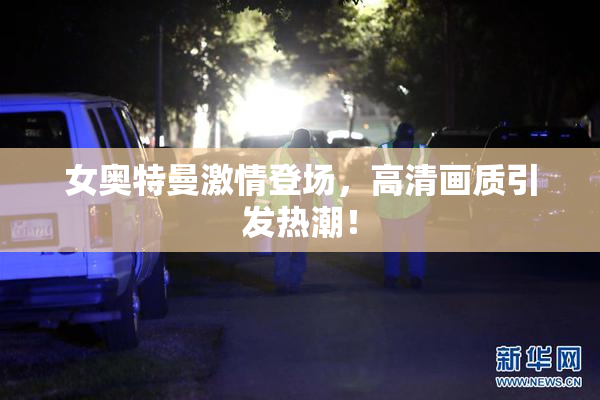 女奥特曼激情登场，高清画质引发热潮！