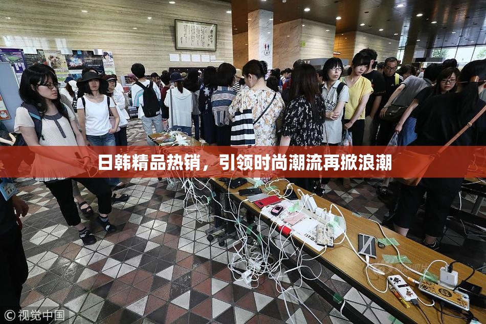 日韩精品热销，引领时尚潮流再掀浪潮